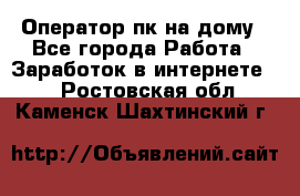 Оператор пк на дому - Все города Работа » Заработок в интернете   . Ростовская обл.,Каменск-Шахтинский г.